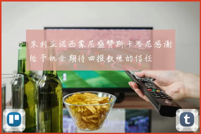 朱利亚诺西蒙尼盛赞斯卡洛尼感谢给予机会期待回报教练的信任