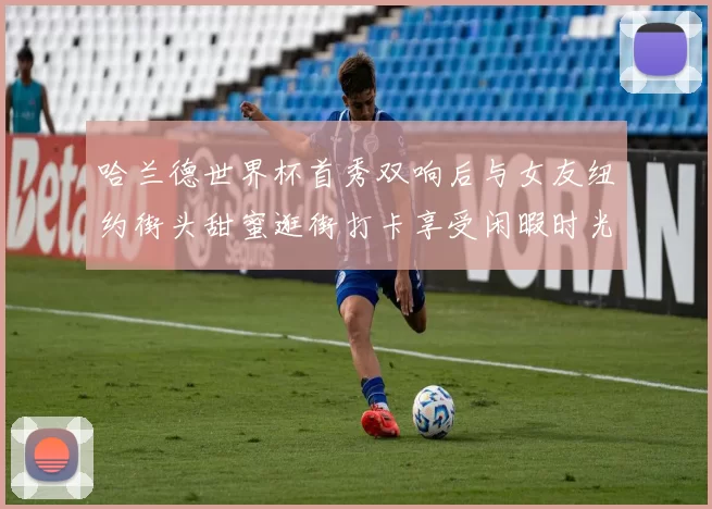 哈兰德世界杯首秀双响后与女友纽约街头甜蜜逛街打卡享受闲暇时光