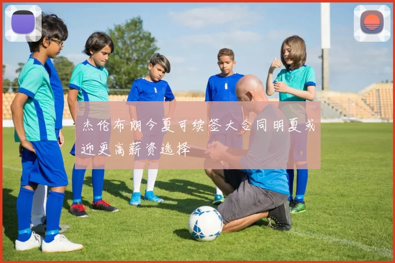 杰伦布朗今夏可续签大合同明夏或迎更高薪资选择