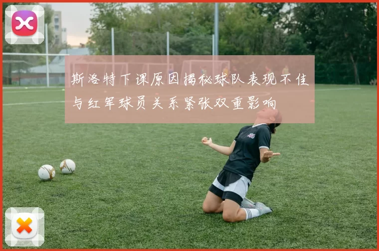 斯洛特下课原因揭秘球队表现不佳与红军球员关系紧张双重影响