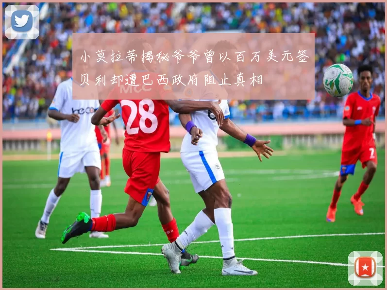 小莫拉蒂揭秘爷爷曾以百万美元签贝利却遭巴西政府阻止真相