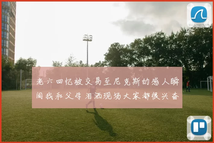 老六回忆被交易至尼克斯的感人瞬间我和父母泪洒现场大家都很兴奋